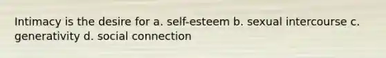 Intimacy is the desire for a. self-esteem b. sexual intercourse c. generativity d. social connection