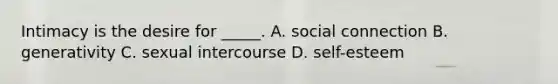 Intimacy is the desire for _____. A. social connection B. generativity C. sexual intercourse D. self-esteem