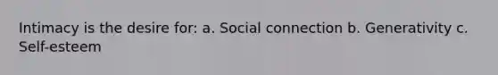 Intimacy is the desire for: a. Social connection b. Generativity c. Self-esteem