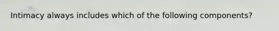 Intimacy always includes which of the following components?