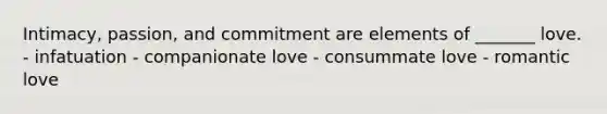 Intimacy, passion, and commitment are elements of _______ love. - infatuation - companionate love - consummate love - romantic love