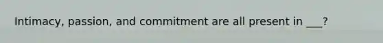 Intimacy, passion, and commitment are all present in ___?