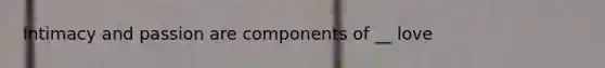 Intimacy and passion are components of __ love