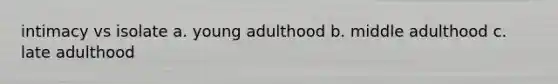 intimacy vs isolate a. young adulthood b. middle adulthood c. late adulthood