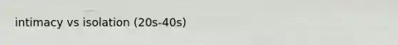 intimacy vs isolation (20s-40s)