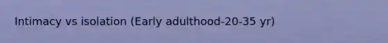 Intimacy vs isolation (Early adulthood-20-35 yr)