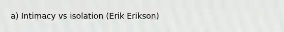 a) Intimacy vs isolation (Erik Erikson)