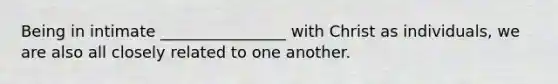 Being in intimate ________________ with Christ as individuals, we are also all closely related to one another.
