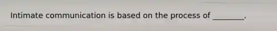 Intimate communication is based on the process of ________.
