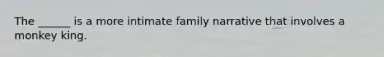 The ______ is a more intimate family narrative that involves a monkey king.