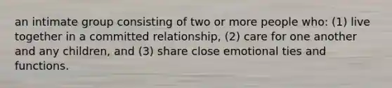 an intimate group consisting of two or more people who: (1) live together in a committed relationship, (2) care for one another and any children, and (3) share close emotional ties and functions.