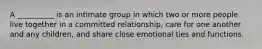 A __________ is an intimate group in which two or more people live together in a committed relationship, care for one another and any children, and share close emotional ties and functions.