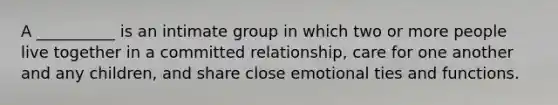 A __________ is an intimate group in which two or more people live together in a committed relationship, care for one another and any children, and share close emotional ties and functions.