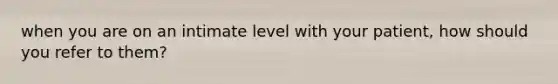 when you are on an intimate level with your patient, how should you refer to them?