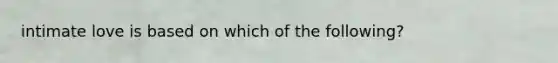 intimate love is based on which of the following?