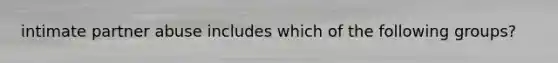 intimate partner abuse includes which of the following groups?