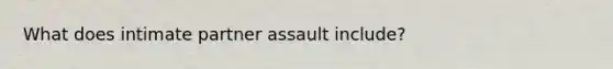 What does intimate partner assault include?