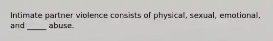 Intimate partner violence consists of physical, sexual, emotional, and _____ abuse.