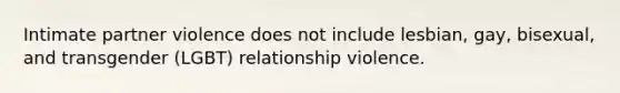 Intimate partner violence does not include lesbian, gay, bisexual, and transgender (LGBT) relationship violence.