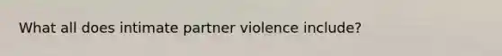 What all does intimate partner violence include?