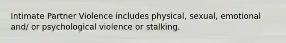 Intimate Partner Violence includes physical, sexual, emotional and/ or psychological violence or stalking.