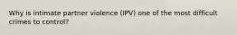 Why is intimate partner violence (IPV) one of the most difficult crimes to control?