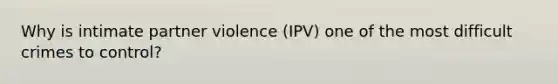 Why is intimate partner violence (IPV) one of the most difficult crimes to control?