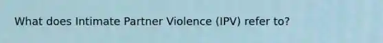 What does Intimate Partner Violence (IPV) refer to?