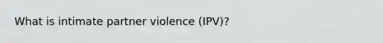 What is intimate partner violence (IPV)?