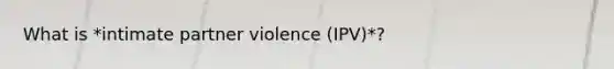 What is *intimate partner violence (IPV)*?