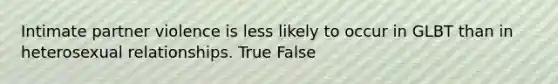 Intimate partner violence is less likely to occur in GLBT than in heterosexual relationships. True False