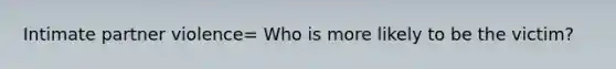 Intimate partner violence= Who is more likely to be the victim?