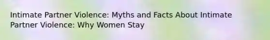 Intimate Partner Violence: Myths and Facts About Intimate Partner Violence: Why Women Stay