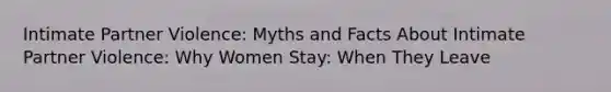 Intimate Partner Violence: Myths and Facts About Intimate Partner Violence: Why Women Stay: When They Leave