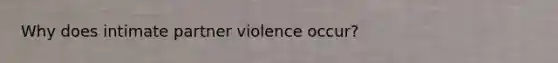 Why does intimate partner violence occur?