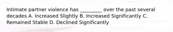 Intimate partner violence has _________ over the past several decades A. Increased Slightly B. Increased Significantly C. Remained Stable D. Declined Significantly