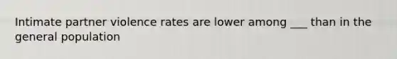 Intimate partner violence rates are lower among ___ than in the general population