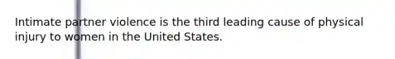 Intimate partner violence is the third leading cause of physical injury to women in the United States.