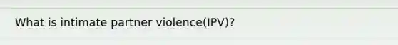 What is intimate partner violence(IPV)?