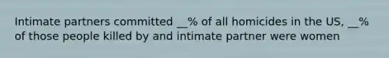 Intimate partners committed __% of all homicides in the US, __% of those people killed by and intimate partner were women