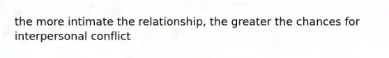the more intimate the relationship, the greater the chances for interpersonal conflict