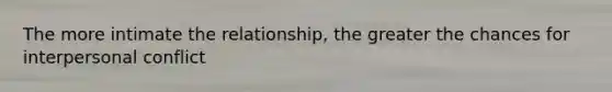 The more intimate the relationship, the greater the chances for interpersonal conflict