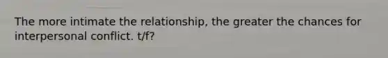 The more intimate the relationship, the greater the chances for interpersonal conflict. t/f?