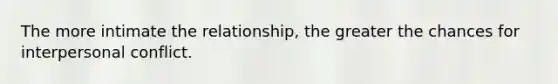 The more intimate the relationship, the greater the chances for interpersonal conflict.