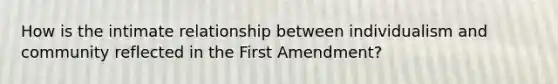 How is the intimate relationship between individualism and community reflected in the First Amendment?