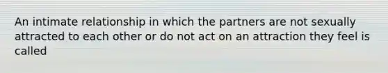 An intimate relationship in which the partners are not sexually attracted to each other or do not act on an attraction they feel is called