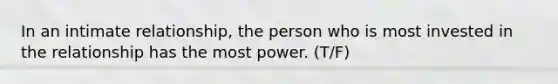 In an intimate relationship, the person who is most invested in the relationship has the most power. (T/F)