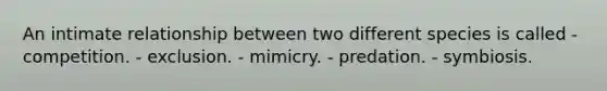 An intimate relationship between two different species is called - competition. - exclusion. - mimicry. - predation. - symbiosis.