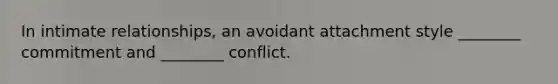 In intimate relationships, an avoidant attachment style ________ commitment and ________ conflict.