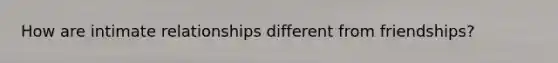 How are intimate relationships different from friendships?